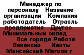 Менеджер по персоналу › Название организации ­ Компания-работодатель › Отрасль предприятия ­ Другое › Минимальный оклад ­ 20 000 - Все города Работа » Вакансии   . Ханты-Мансийский,Мегион г.